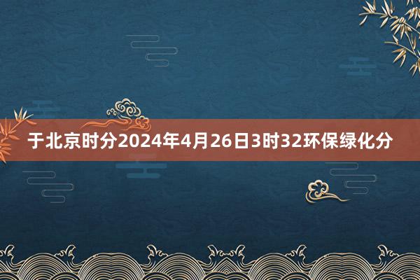 于北京时分2024年4月26日3时32环保绿化分